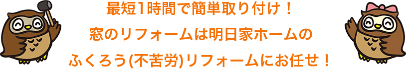 最短1時間で簡単取り付け！ 窓のリフォームは明日家ホームの ふくろう(不苦労)リフォームにお任せ！